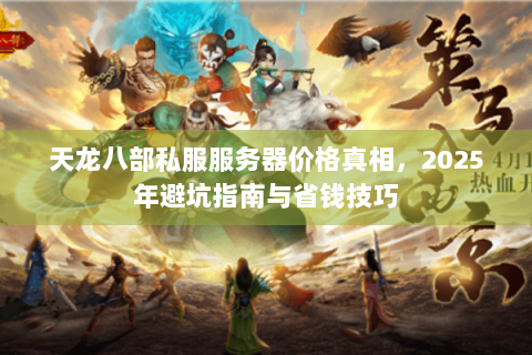 天龙八部私服服务器价格真相，2025年避坑指南与省钱技巧