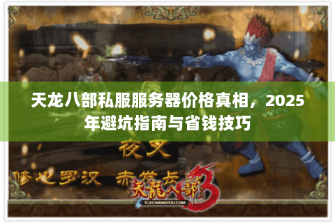 天龙八部私服服务器价格真相，2025年避坑指南与省钱技巧