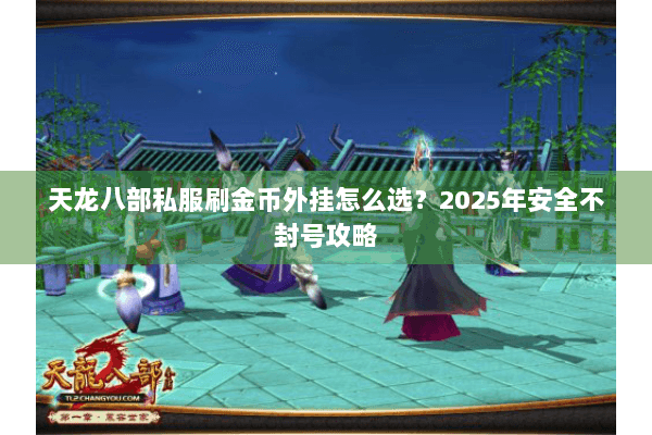 天龙八部私服刷金币外挂怎么选？2025年安全不封号攻略