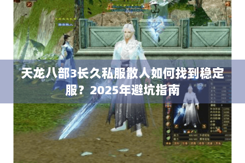 天龙八部3长久私服散人如何找到稳定服？2025年避坑指南