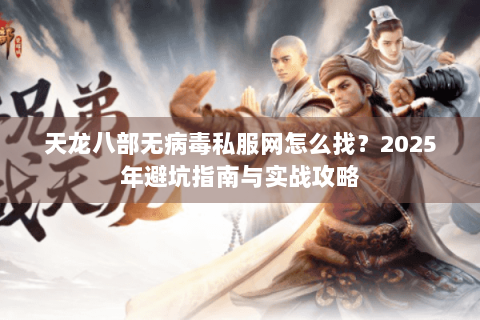 天龙八部无病毒私服网怎么找？2025年避坑指南与实战攻略