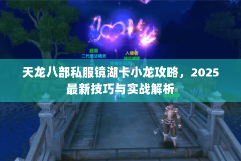 天龙八部私服镜湖卡小龙攻略，2025最新技巧与实战解析