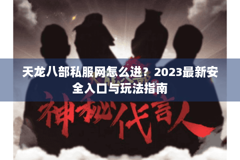 天龙八部私服网怎么进？2023最新安全入口与玩法指南