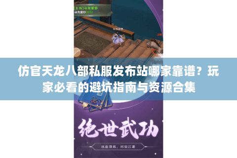 仿官天龙八部私服发布站哪家靠谱？玩家必看的避坑指南与资源合集