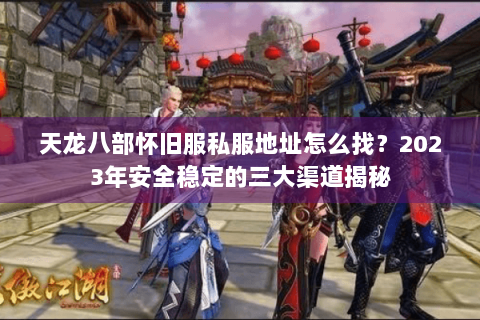 天龙八部怀旧服私服地址怎么找？2023年安全稳定的三大渠道揭秘