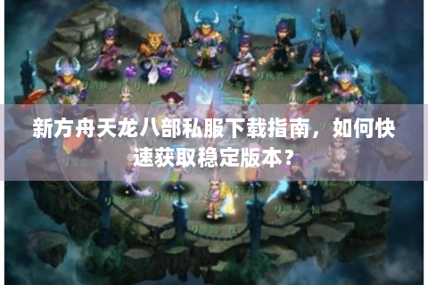 新方舟天龙八部私服下载指南，如何快速获取稳定版本？