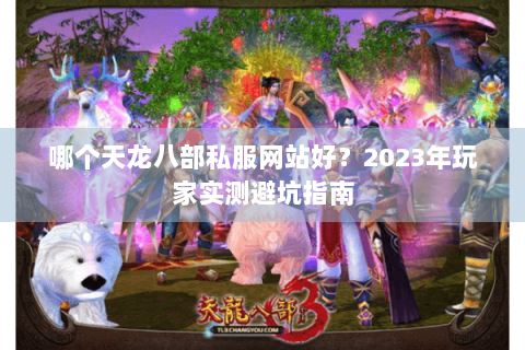 哪个天龙八部私服网站好？2023年玩家实测避坑指南