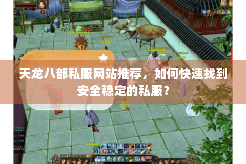 天龙八部私服网站推荐，如何快速找到安全稳定的私服？
