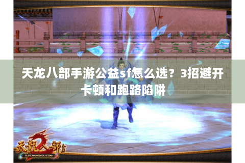 天龙八部手游公益sf怎么选？3招避开卡顿和跑路陷阱