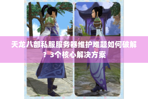 天龙八部私服服务器维护难题如何破解？3个核心解决方案