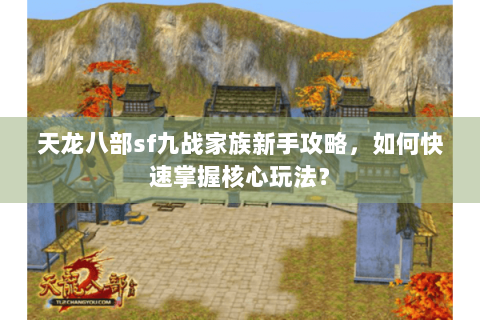 天龙八部sf九战家族新手攻略，如何快速掌握核心玩法？