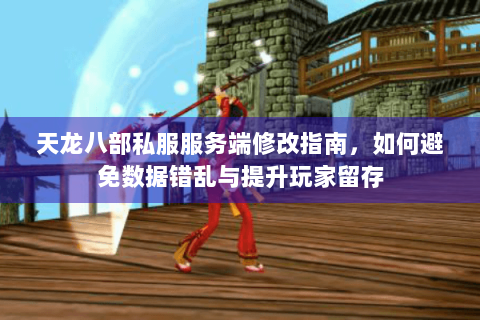 天龙八部私服服务端修改指南，如何避免数据错乱与提升玩家留存