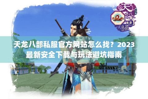 天龙八部私服官方网站怎么找？2023最新安全下载与玩法避坑指南