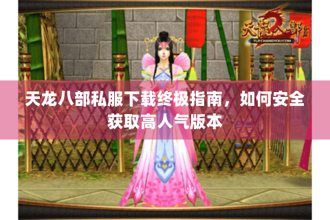 天龙八部私服下载终极指南，如何安全获取高人气版本