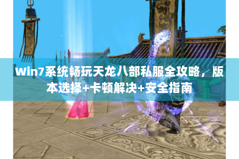 Win7系统畅玩天龙八部私服全攻略，版本选择+卡顿解决+安全指南