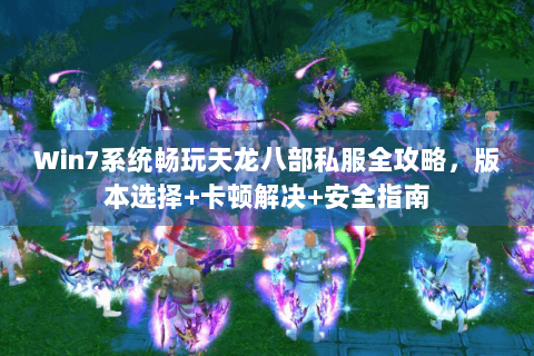 Win7系统畅玩天龙八部私服全攻略，版本选择+卡顿解决+安全指南