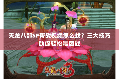 天龙八部SF帮战视频怎么找？三大技巧助你轻松赢团战