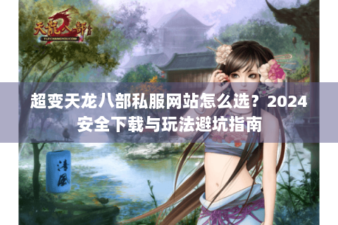 超变天龙八部私服网站怎么选？2024安全下载与玩法避坑指南