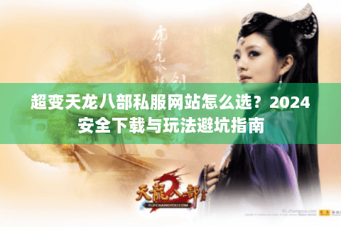 超变天龙八部私服网站怎么选？2024安全下载与玩法避坑指南