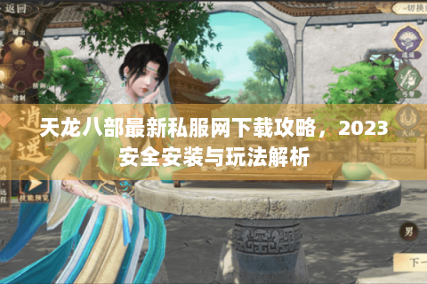 天龙八部最新私服网下载攻略，2023安全安装与玩法解析