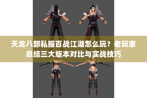 天龙八部私服百战江湖怎么玩？老玩家总结三大版本对比与实战技巧
