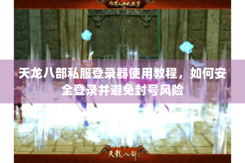 天龙八部私服登录器使用教程，如何安全登录并避免封号风险