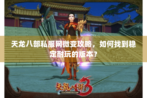 天龙八部私服网微变攻略，如何找到稳定耐玩的版本？
