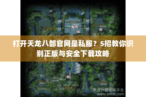 打开天龙八部官网是私服？5招教你识别正版与安全下载攻略