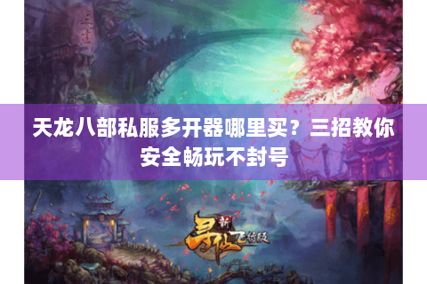 天龙八部私服多开器哪里买？三招教你安全畅玩不封号