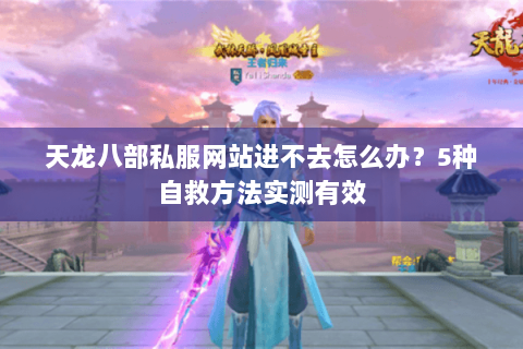 天龙八部私服网站进不去怎么办？5种自救方法实测有效