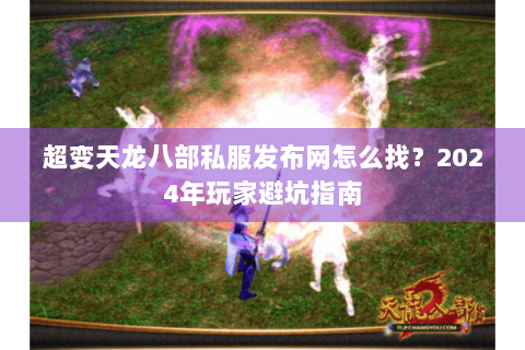 超变天龙八部私服发布网怎么找?2024年玩家避坑指南 超变天龙八部私服发布网怎么找?2024年玩家避坑指南