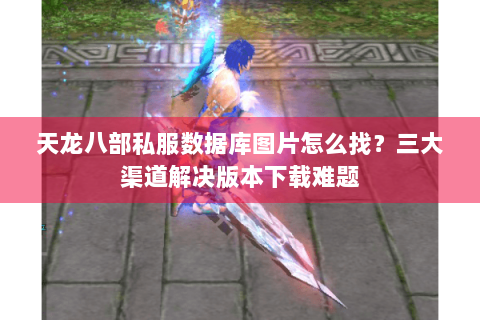 天龙八部私服数据库图片怎么找？三大渠道解决版本下载难题