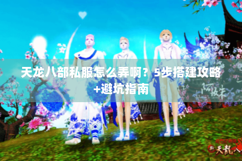 天龙八部私服怎么弄啊？5步搭建攻略+避坑指南
