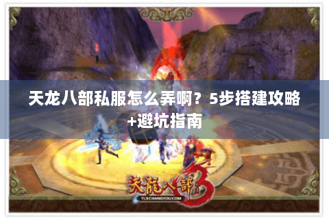 天龙八部私服怎么弄啊？5步搭建攻略+避坑指南