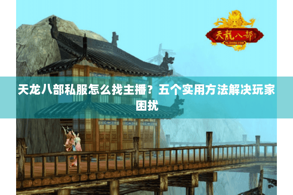 天龙八部私服怎么找主播？五个实用方法解决玩家困扰