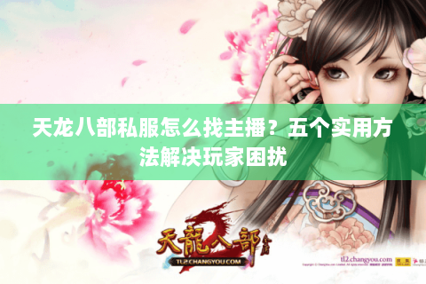天龙八部私服怎么找主播？五个实用方法解决玩家困扰