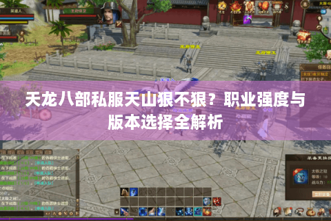 天龙八部私服天山狠不狠？职业强度与版本选择全解析