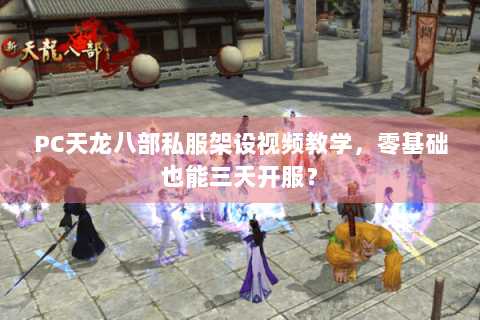 PC天龙八部私服架设视频教学，零基础也能三天开服？