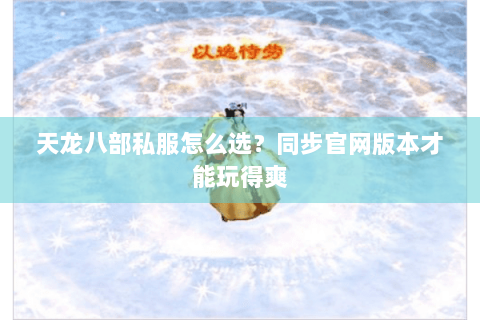 天龙八部私服怎么选？同步官网版本才能玩得爽