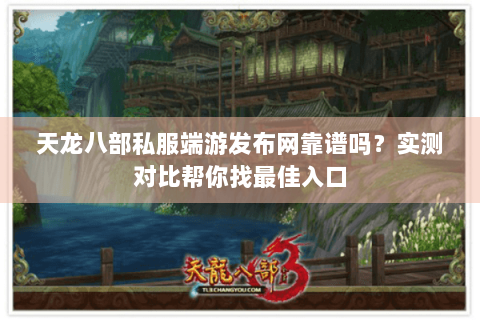 天龙八部私服端游发布网靠谱吗？实测对比帮你找最佳入口