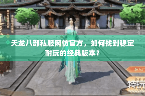 天龙八部私服网仿官方，如何找到稳定耐玩的经典版本？