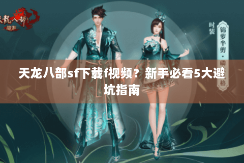 天龙八部sf下载f视频？新手必看5大避坑指南