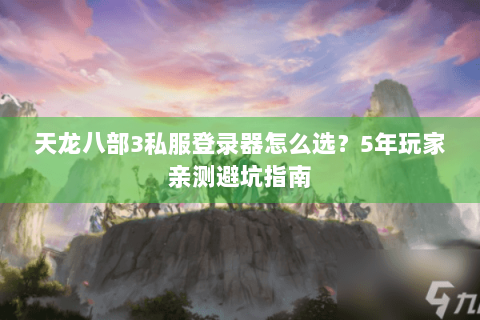天龙八部3私服登录器怎么选？5年玩家亲测避坑指南