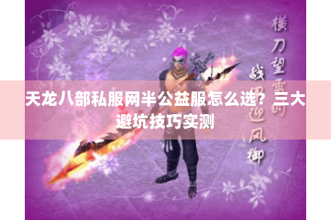 天龙八部私服网半公益服怎么选？三大避坑技巧实测