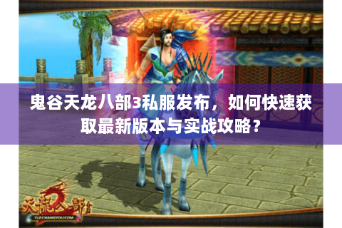 鬼谷天龙八部3私服发布，如何快速获取最新版本与实战攻略？