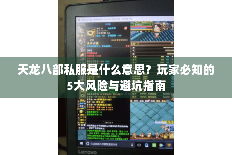 天龙八部私服是什么意思？玩家必知的5大风险与避坑指南