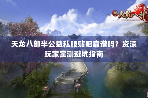 天龙八部半公益私服贴吧靠谱吗？资深玩家实测避坑指南