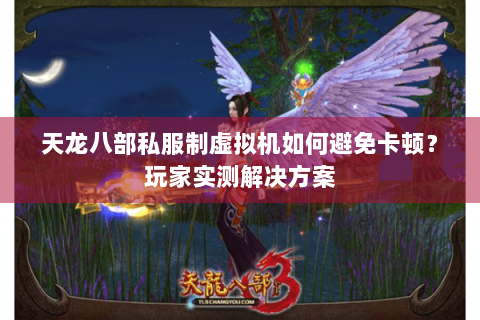 天龙八部私服制虚拟机如何避免卡顿？玩家实测解决方案