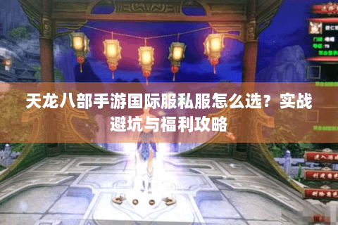 天龙八部手游国际服私服怎么选?实战避坑与福利攻略 天龙八部手游国际服私服怎么选?实战避坑与福利攻略