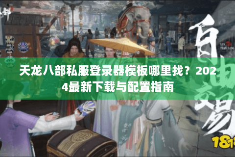 天龙八部私服登录器模板哪里找？2024最新下载与配置指南